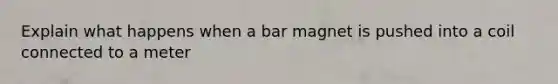 Explain what happens when a bar magnet is pushed into a coil connected to a meter