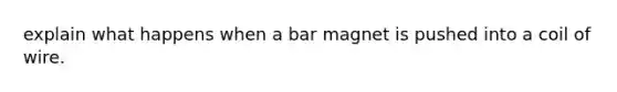 explain what happens when a bar magnet is pushed into a coil of wire.