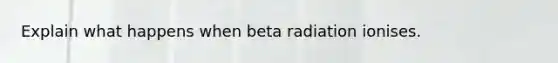 Explain what happens when beta radiation ionises.