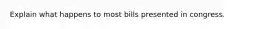 Explain what happens to most bills presented in congress.