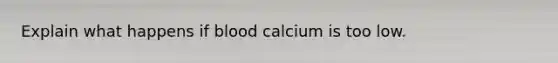 Explain what happens if blood calcium is too low.