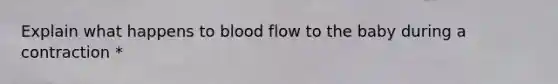 Explain what happens to blood flow to the baby during a contraction *