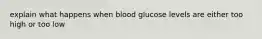 explain what happens when blood glucose levels are either too high or too low