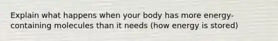 Explain what happens when your body has more energy-containing molecules than it needs (how energy is stored)