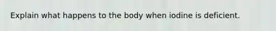 Explain what happens to the body when iodine is deficient.