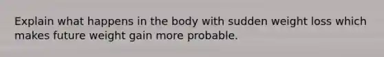 Explain what happens in the body with sudden weight loss which makes future weight gain more probable.