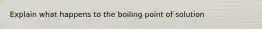 Explain what happens to the boiling point of solution