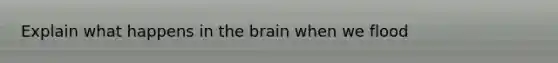 Explain what happens in the brain when we flood