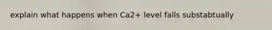 explain what happens when Ca2+ level falls substabtually