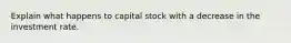 Explain what happens to capital stock with a decrease in the investment rate.