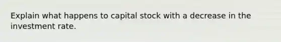 Explain what happens to capital stock with a decrease in the investment rate.