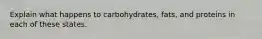 Explain what happens to carbohydrates, fats, and proteins in each of these states.