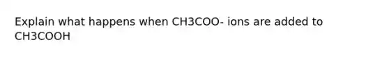 Explain what happens when CH3COO- ions are added to CH3COOH