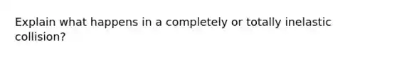 Explain what happens in a completely or totally inelastic collision?