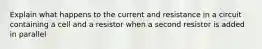 Explain what happens to the current and resistance in a circuit containing a cell and a resistor when a second resistor is added in parallel