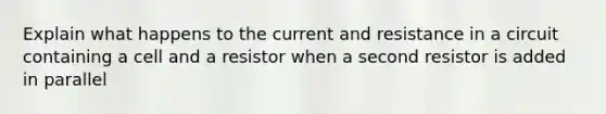 Explain what happens to the current and resistance in a circuit containing a cell and a resistor when a second resistor is added in parallel