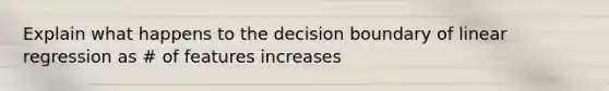 Explain what happens to the decision boundary of linear regression as # of features increases