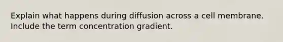 Explain what happens during diffusion across a cell membrane. Include the term concentration gradient.