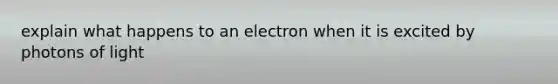 explain what happens to an electron when it is excited by photons of light