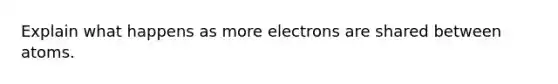 Explain what happens as more electrons are shared between atoms.