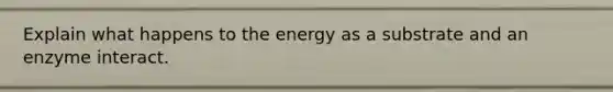 Explain what happens to the energy as a substrate and an enzyme interact.