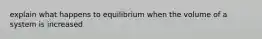 explain what happens to equilibrium when the volume of a system is increased