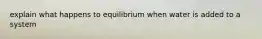 explain what happens to equilibrium when water is added to a system