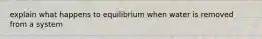 explain what happens to equilibrium when water is removed from a system