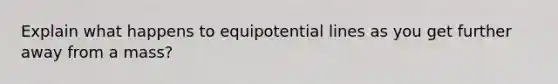 Explain what happens to equipotential lines as you get further away from a mass?