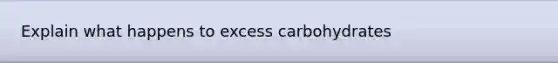 Explain what happens to excess carbohydrates