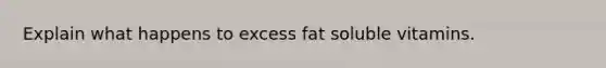 Explain what happens to excess fat soluble vitamins.