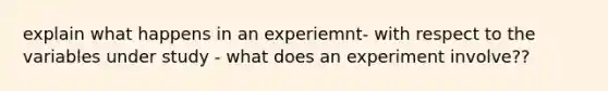 explain what happens in an experiemnt- with respect to the variables under study - what does an experiment involve??