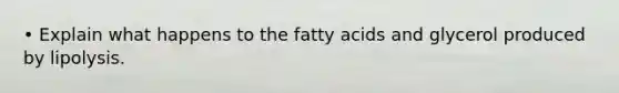 • Explain what happens to the fatty acids and glycerol produced by lipolysis.