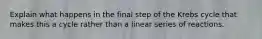 Explain what happens in the final step of the Krebs cycle that makes this a cycle rather than a linear series of reactions.