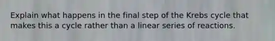 Explain what happens in the final step of the Krebs cycle that makes this a cycle rather than a linear series of reactions.