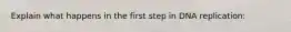 Explain what happens in the first step in DNA replication:
