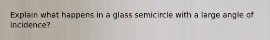 Explain what happens in a glass semicircle with a large angle of incidence?