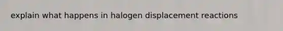 explain what happens in halogen displacement reactions