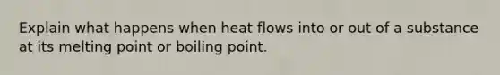 Explain what happens when heat flows into or out of a substance at its melting point or boiling point.