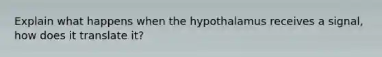 Explain what happens when the hypothalamus receives a signal, how does it translate it?