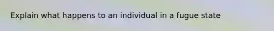 Explain what happens to an individual in a fugue state