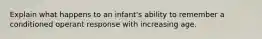 Explain what happens to an infant's ability to remember a conditioned operant response with increasing age.