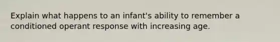 Explain what happens to an infant's ability to remember a conditioned operant response with increasing age.