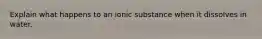 Explain what happens to an ionic substance when it dissolves in water.