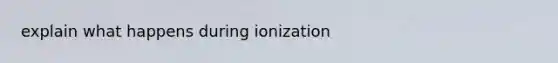 explain what happens during ionization