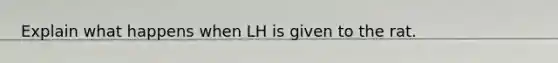 Explain what happens when LH is given to the rat.