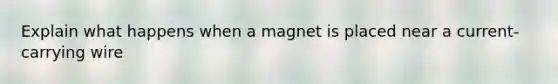 Explain what happens when a magnet is placed near a current-carrying wire