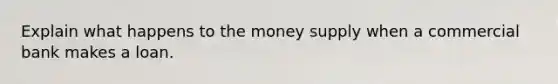 Explain what happens to the money supply when a commercial bank makes a loan.