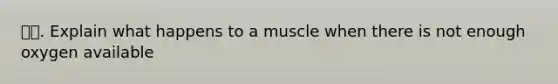 🏳️‍🌈. Explain what happens to a muscle when there is not enough oxygen available