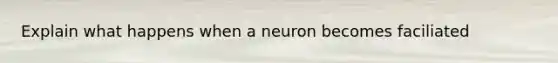 Explain what happens when a neuron becomes faciliated